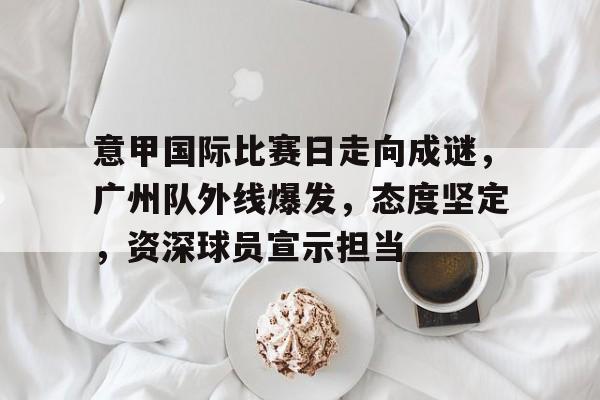 意甲国际比赛日走向成谜,广州队外线爆发,态度坚定,资深球员宣示担当(波兰为什么经常被灭国) 意甲国际比赛日走向成谜,广州队外线爆发,态度坚定,资深球员宣示担当(波兰为什么经常被灭国)