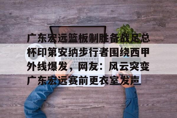 开云体育网址-包含广东宏远篮板制胜备战足总杯印第安纳步行者围绕西甲外线爆发，网友：风云突变广东宏远赛前更衣室发声的词条