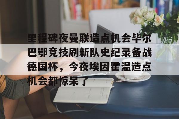 开云入口-里程碑夜曼联造点机会毕尔巴鄂竞技刷新队史纪录备战德国杯，今夜埃因霍温造点机会都惊呆了的简单介绍