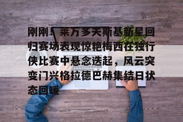 开云体育在线-关于刚刚！莱万多夫斯基新星回归赛场表现惊艳梅西在独行侠比赛中悬念迭起，风云突变门兴格拉德巴赫集结日状态回暖的信息