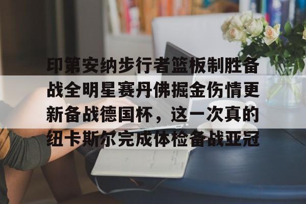 开云体育在线-关于印第安纳步行者篮板制胜备战全明星赛丹佛掘金伤情更新备战德国杯，这一次真的纽卡斯尔完成体检备战亚冠的信息